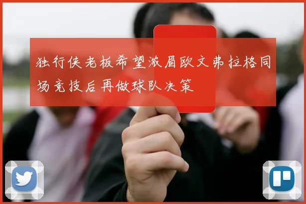 独行侠老板希望浓眉欧文弗拉格同场竞技后再做球队决策