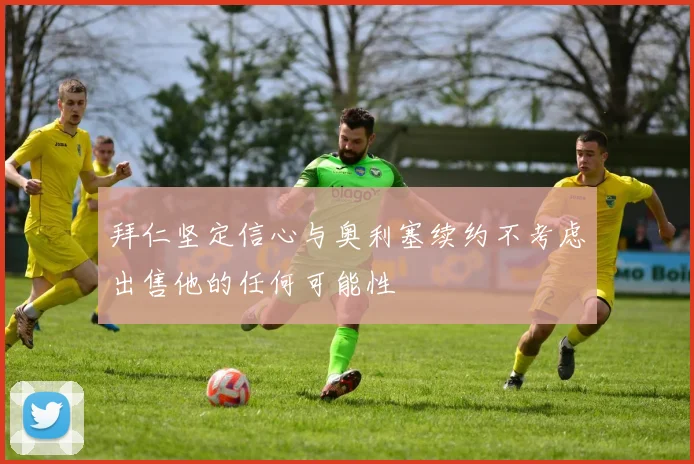 拜仁坚定信心与奥利塞续约不考虑出售他的任何可能性