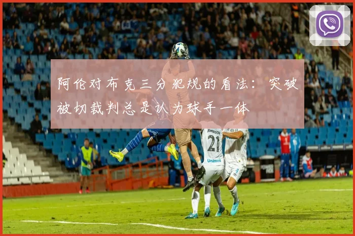阿伦对布克三分犯规的看法：突破被切裁判总是认为球手一体