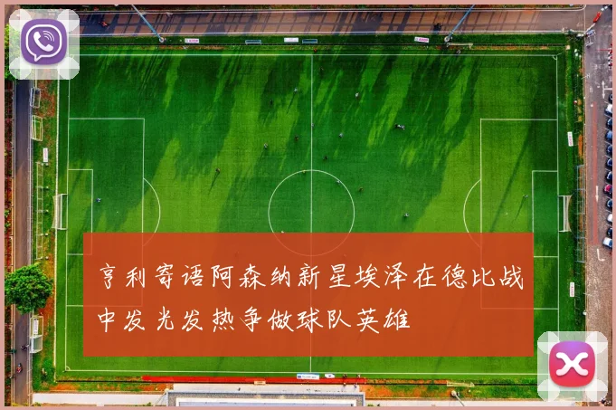 亨利寄语阿森纳新星埃泽在德比战中发光发热争做球队英雄