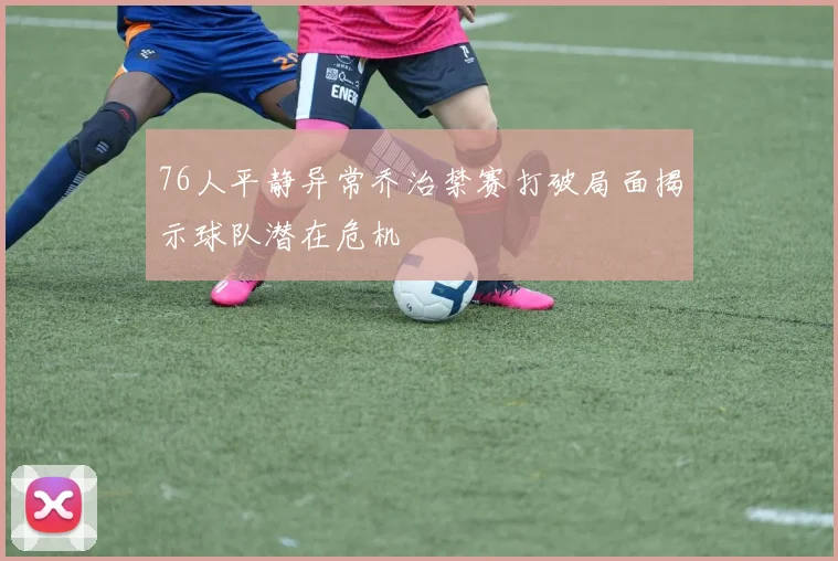 76人平静异常乔治禁赛打破局面揭示球队潜在危机
