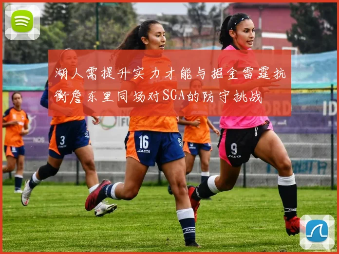 湖人需提升实力才能与掘金雷霆抗衡詹东里同场对SGA的防守挑战