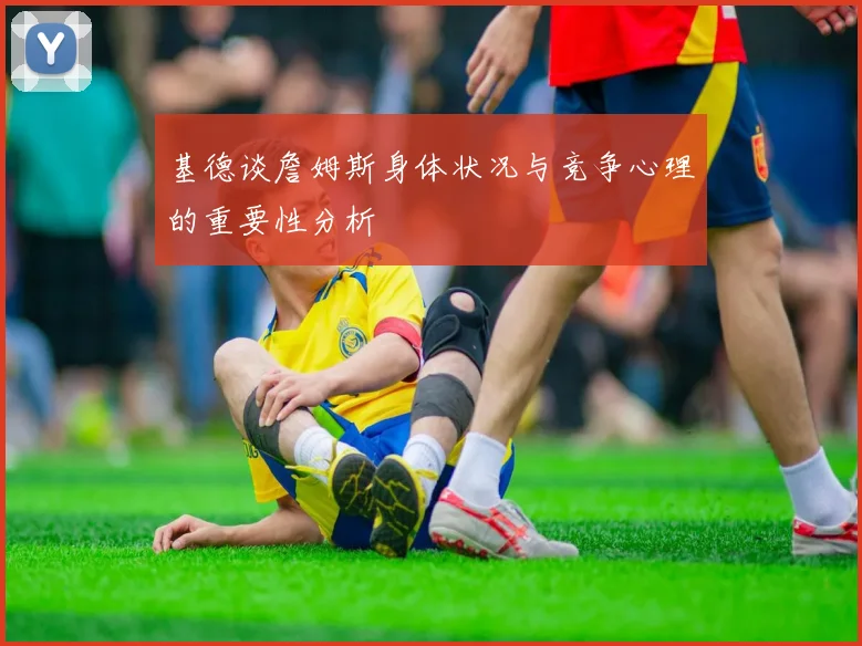 基德谈詹姆斯身体状况与竞争心理的重要性分析