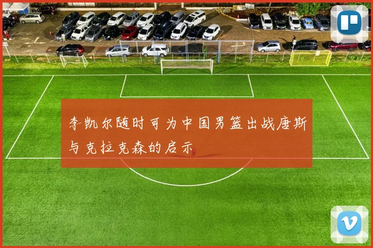 李凯尔随时可为中国男篮出战唐斯与克拉克森的启示