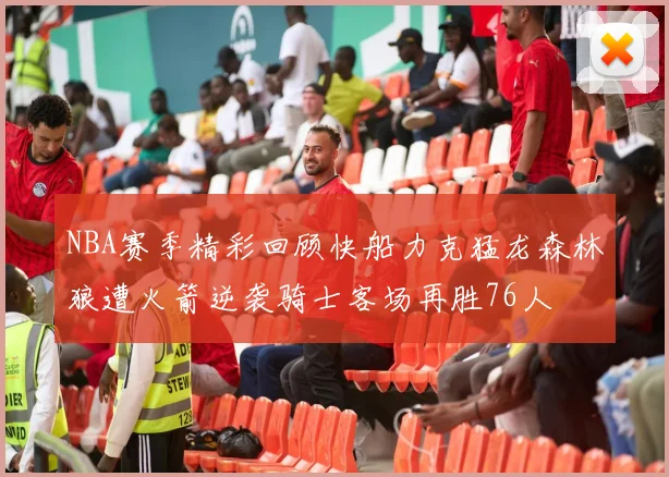 NBA赛季精彩回顾快船力克猛龙森林狼遭火箭逆袭骑士客场再胜76人
