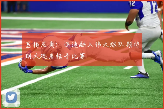 塞梅尼奥：迅速融入伟大球队期待明天观看枪手比赛