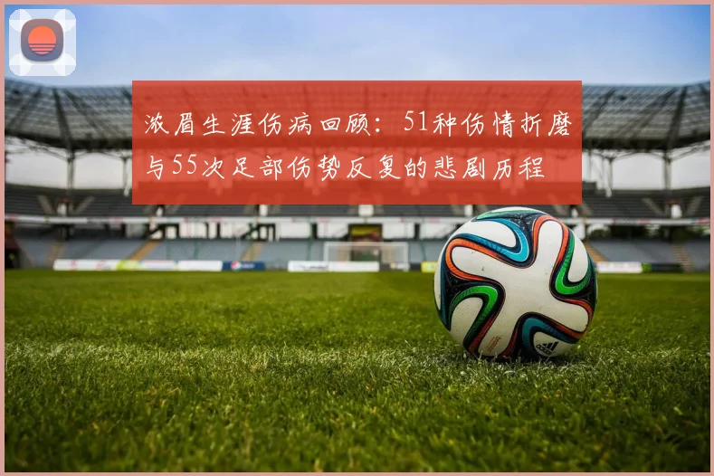 浓眉生涯伤病回顾：51种伤情折磨与55次足部伤势反复的悲剧历程