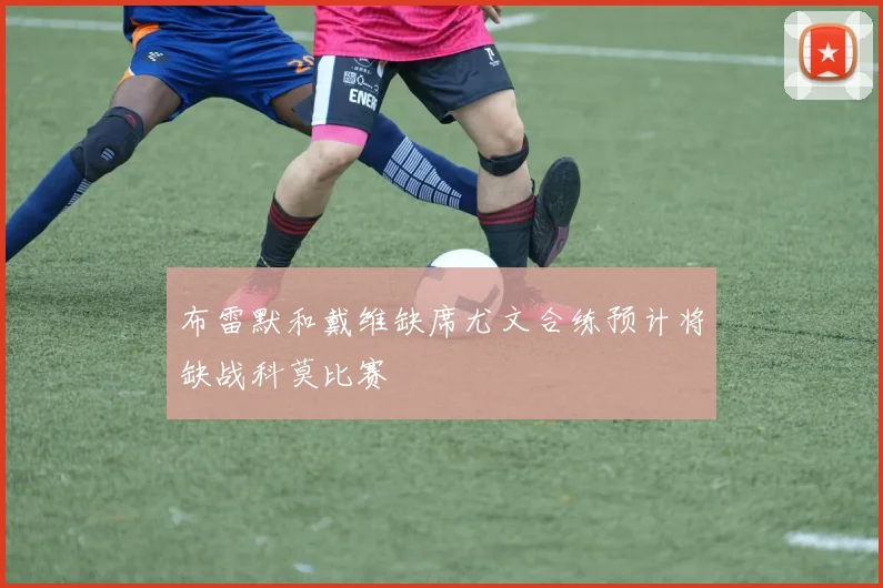 布雷默和戴维缺席尤文合练预计将缺战科莫比赛