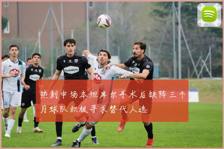 热刺中场本坦库尔手术后缺阵三个月球队积极寻求替代人选