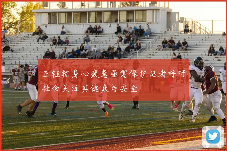 王钰栋身心疲惫亟需保护记者呼吁社会关注其健康与安全