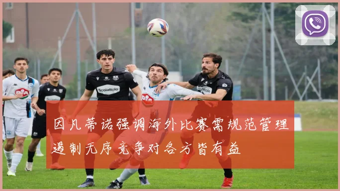 因凡蒂诺强调海外比赛需规范管理遏制无序竞争对各方皆有益