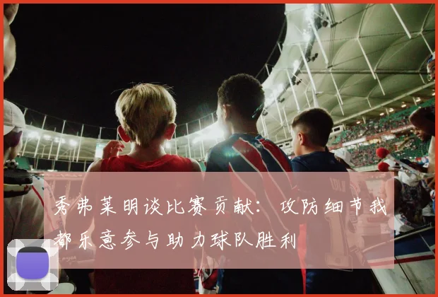 秀弗莱明谈比赛贡献：攻防细节我都乐意参与助力球队胜利