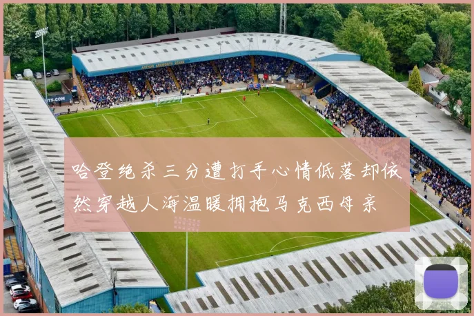 哈登绝杀三分遭打手心情低落却依然穿越人海温暖拥抱马克西母亲