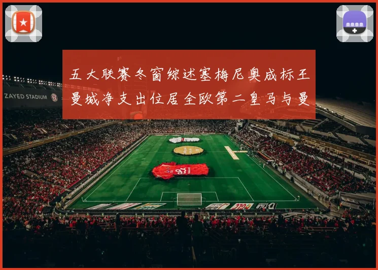 五大联赛冬窗综述塞梅尼奥成标王曼城净支出位居全欧第二皇马与曼联均未投入