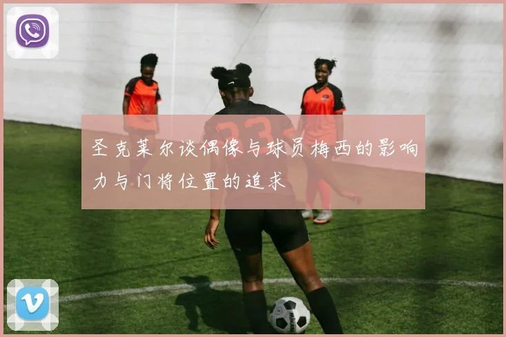 圣克莱尔谈偶像与球员梅西的影响力与门将位置的追求