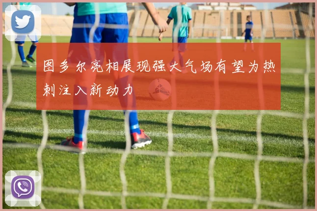 图多尔亮相展现强大气场有望为热刺注入新动力