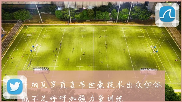 卡纳瓦罗直言韦世豪技术出众但体能不足呼吁加强力量训练