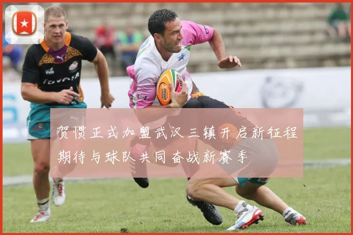 贺惯正式加盟武汉三镇开启新征程期待与球队共同奋战新赛季