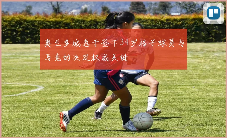奥兰多城急于签下34岁格子球员与马竞的决定权成关键