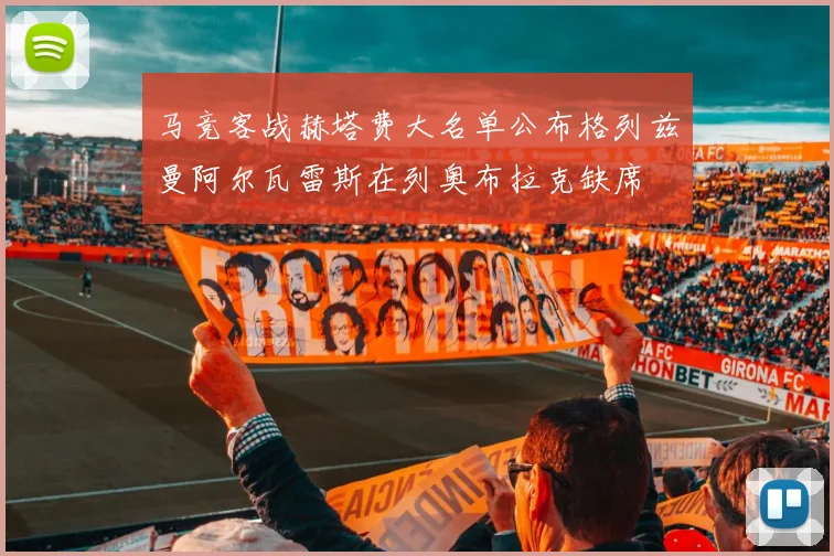 马竞客战赫塔费大名单公布格列兹曼阿尔瓦雷斯在列奥布拉克缺席