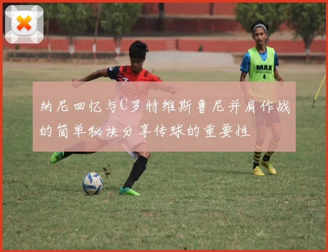 纳尼回忆与C罗特维斯鲁尼并肩作战的简单秘诀分享传球的重要性