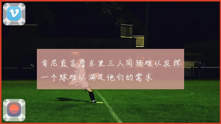 肯尼直言詹东里三人同场难以发挥一个球难以满足他们的需求