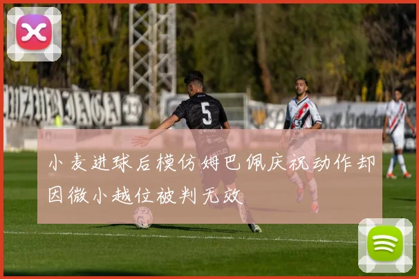 小麦进球后模仿姆巴佩庆祝动作却因微小越位被判无效