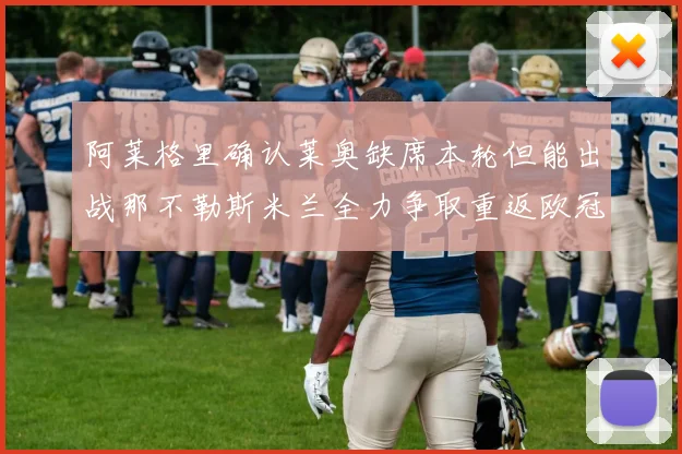 阿莱格里确认莱奥缺席本轮但能出战那不勒斯米兰全力争取重返欧冠资格