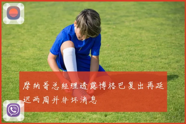 摩纳哥总经理透露博格巴复出再延迟两周并非坏消息