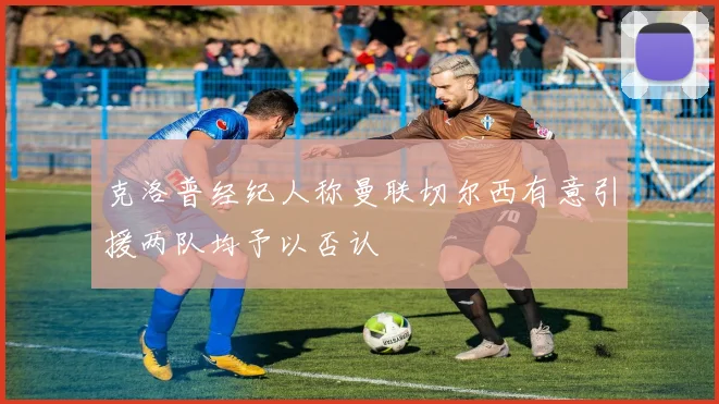 克洛普经纪人称曼联切尔西有意引援两队均予以否认