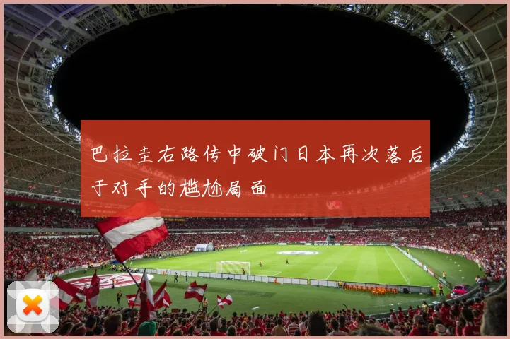 巴拉圭右路传中破门日本再次落后于对手的尴尬局面