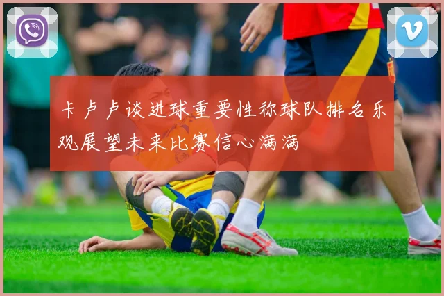 卡卢卢谈进球重要性称球队排名乐观展望未来比赛信心满满