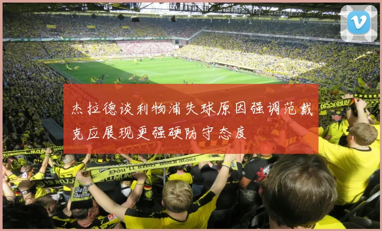 杰拉德谈利物浦失球原因强调范戴克应展现更强硬防守态度